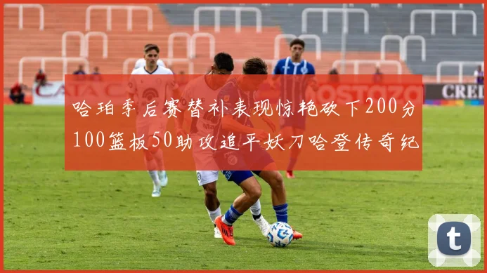 哈珀季后赛替补表现惊艳砍下200分100篮板50助攻追平妖刀哈登传奇纪录