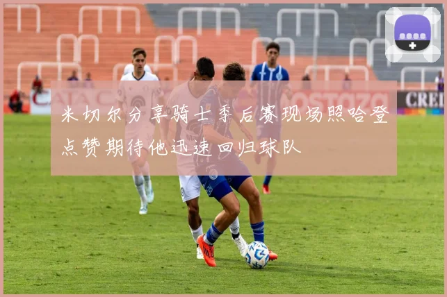 米切尔分享骑士季后赛现场照哈登点赞期待他迅速回归球队