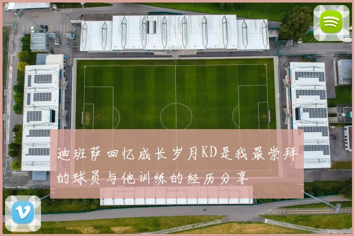 迪班萨回忆成长岁月KD是我最崇拜的球员与他训练的经历分享