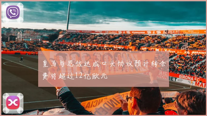 皇马与恩佐达成口头协议预计转会费将超过12亿欧元