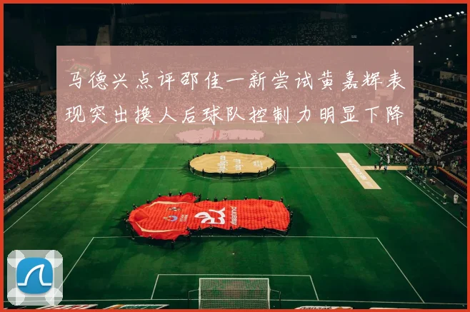 马德兴点评邵佳一新尝试黄嘉辉表现突出换人后球队控制力明显下降