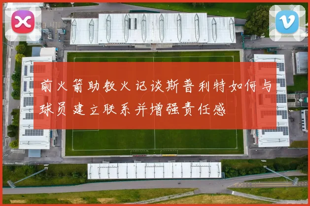 前火箭助教火记谈斯普利特如何与球员建立联系并增强责任感