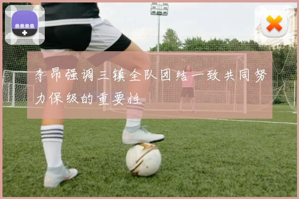 李昂强调三镇全队团结一致共同努力保级的重要性