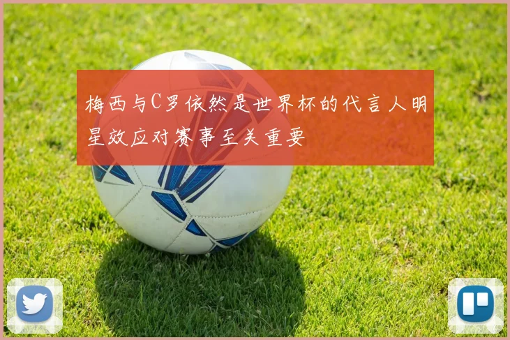 梅西与C罗依然是世界杯的代言人明星效应对赛事至关重要