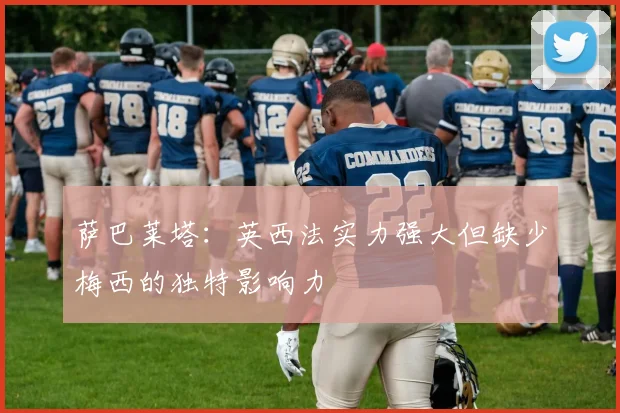 萨巴莱塔：英西法实力强大但缺少梅西的独特影响力