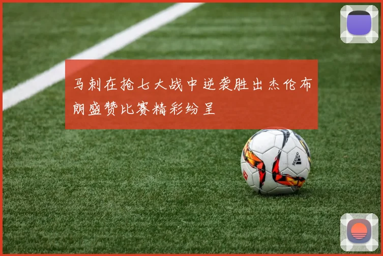 马刺在抢七大战中逆袭胜出杰伦布朗盛赞比赛精彩纷呈
