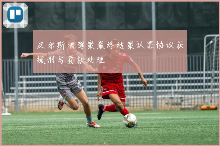 皮尔斯酒驾案最终结案认罪协议获缓刑与罚款处理