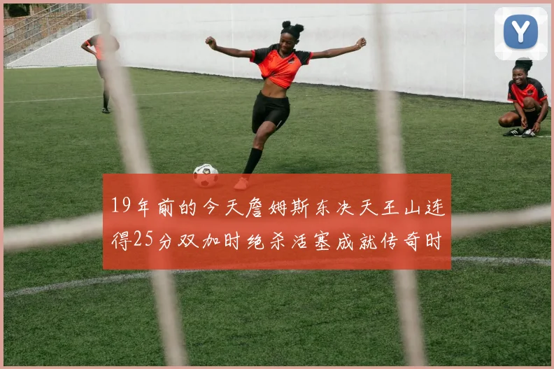 19年前的今天詹姆斯东决天王山连得25分双加时绝杀活塞成就传奇时刻