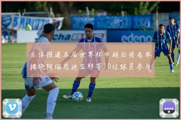 东体报道本届世界杯中超旧将名单揭晓阿瑙恩迪亚耶等10位球员参与盛事