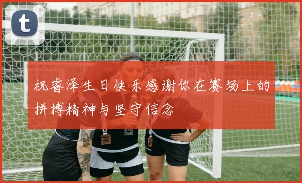 祝睿泽生日快乐感谢你在赛场上的拼搏精神与坚守信念