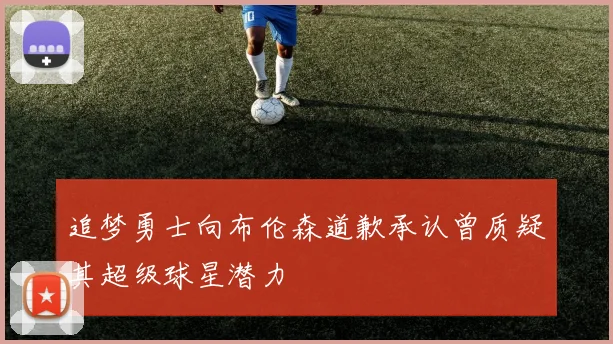 追梦勇士向布伦森道歉承认曾质疑其超级球星潜力