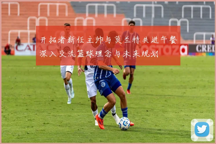 开拓者新任主帅与莫兰特共进午餐深入交流篮球理念与未来规划