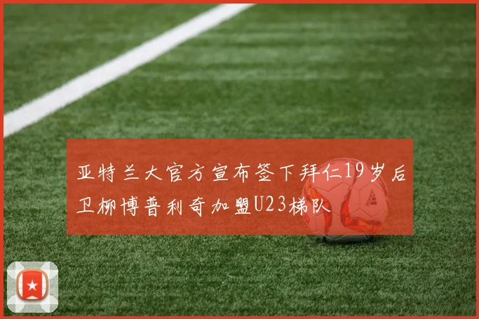 亚特兰大官方宣布签下拜仁19岁后卫柳博普利奇加盟U23梯队