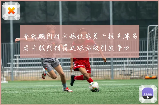 李钧鹏因对方越位球员干扰头球乌龙主裁判判罚进球无效引发争议