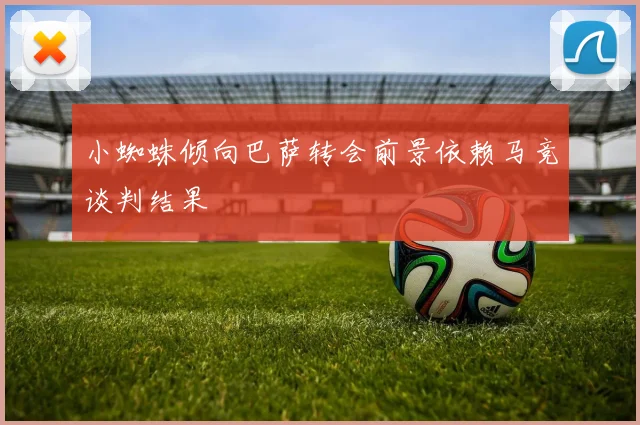小蜘蛛倾向巴萨转会前景依赖马竞谈判结果