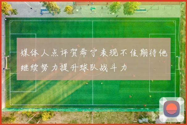 媒体人点评贺希宁表现不佳期待他继续努力提升球队战斗力