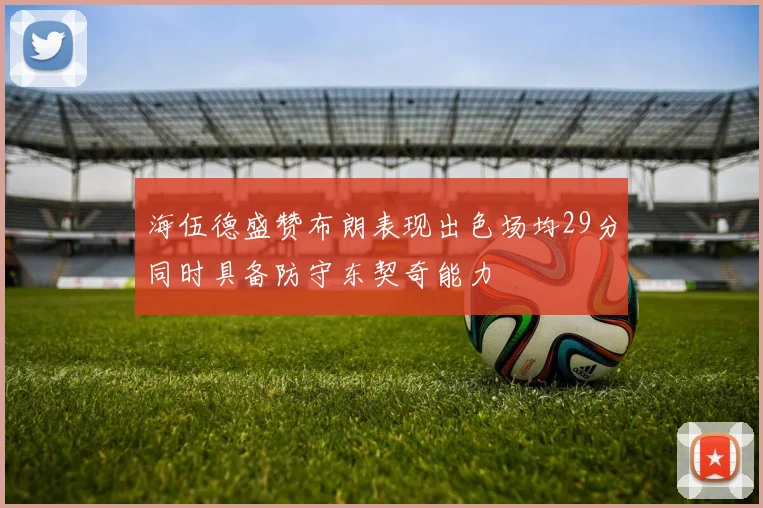 海伍德盛赞布朗表现出色场均29分同时具备防守东契奇能力