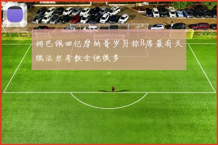 姆巴佩回忆摩纳哥岁月称B席最有天赋法尔考教会他很多