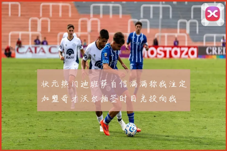 状元热门迪班萨自信满满称我注定加盟奇才沃尔抽签时目光投向我